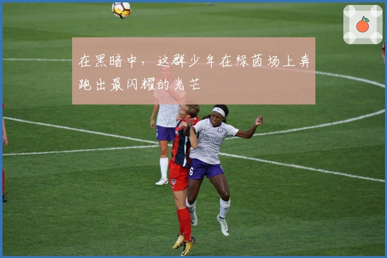 在黑暗中，这群少年在绿茵场上奔跑出最闪耀的光芒