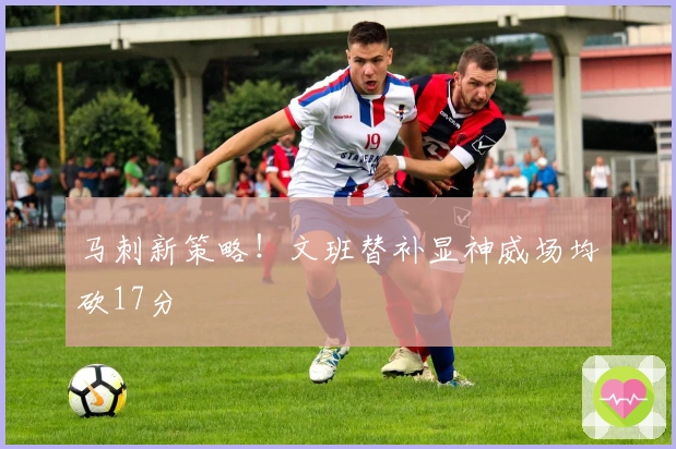 马刺新策略！文班替补显神威场均砍17分