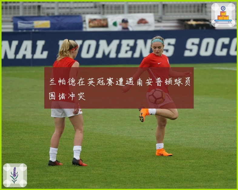 兰帕德在英冠赛遭遇南安普顿球员围堵冲突