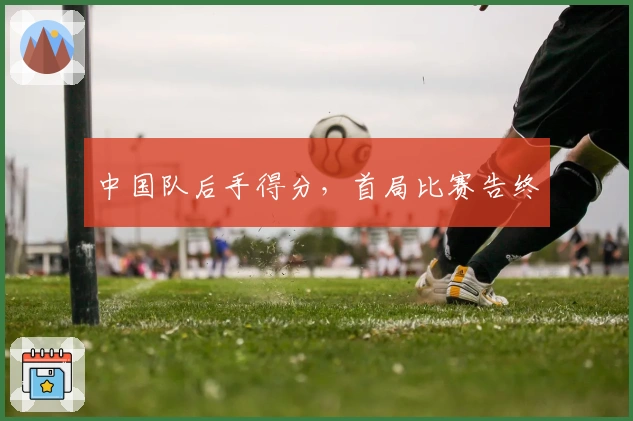 中国队后手得分，首局比赛告终