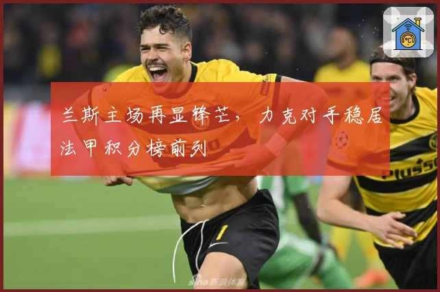 兰斯主场再显锋芒，力克对手稳居法甲积分榜前列