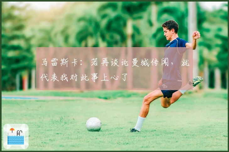 马雷斯卡：若再谈论曼城传闻，就代表我对此事上心了