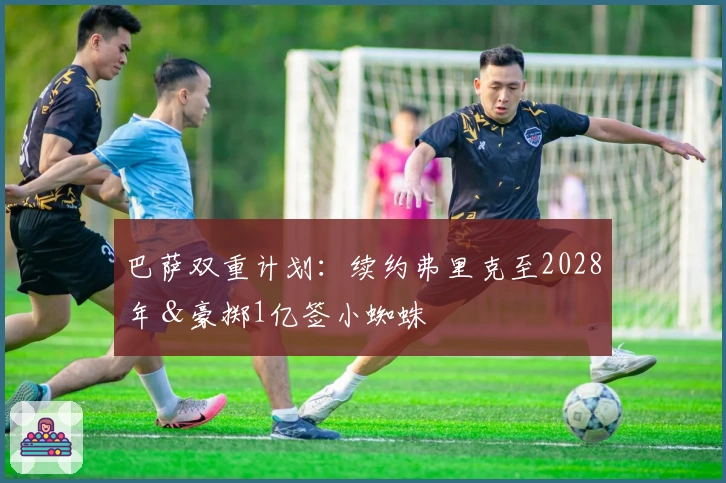 巴萨双重计划：续约弗里克至2028年＆豪掷1亿签小蜘蛛