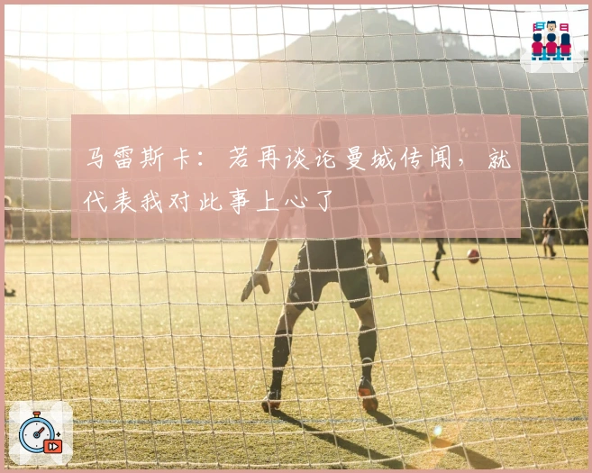 马雷斯卡：若再谈论曼城传闻，就代表我对此事上心了