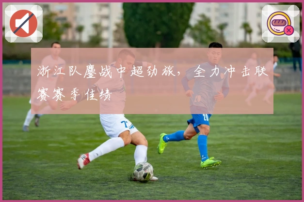 浙江队鏖战中超劲旅，全力冲击联赛赛季佳绩