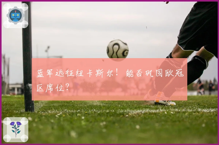 蓝军远征纽卡斯尔！能否巩固欧冠区席位？