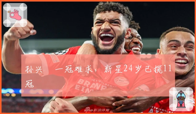 孙兴慜一冠难求，新星24岁已揽11冠