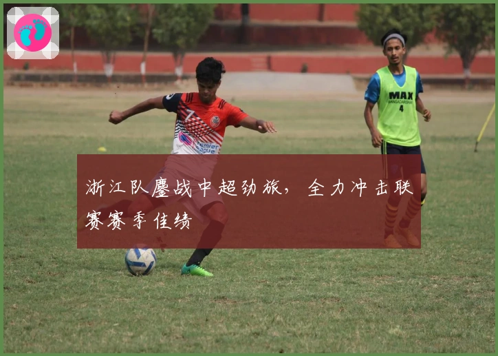 浙江队鏖战中超劲旅，全力冲击联赛赛季佳绩