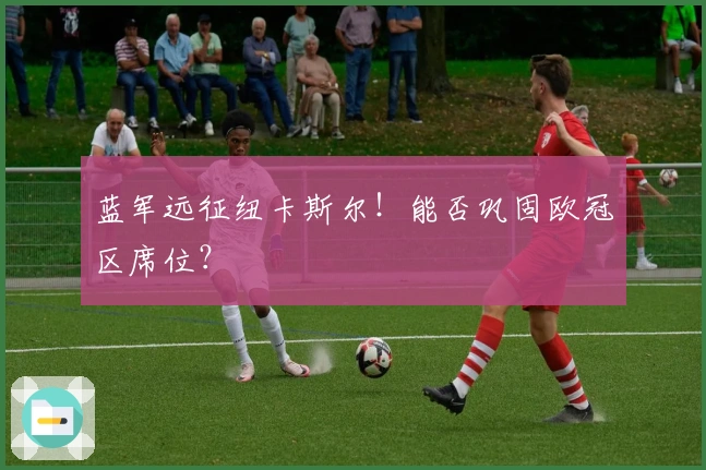 蓝军远征纽卡斯尔！能否巩固欧冠区席位？