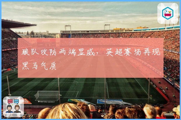 狼队攻防两端显威,英超赛场再现黑马气质