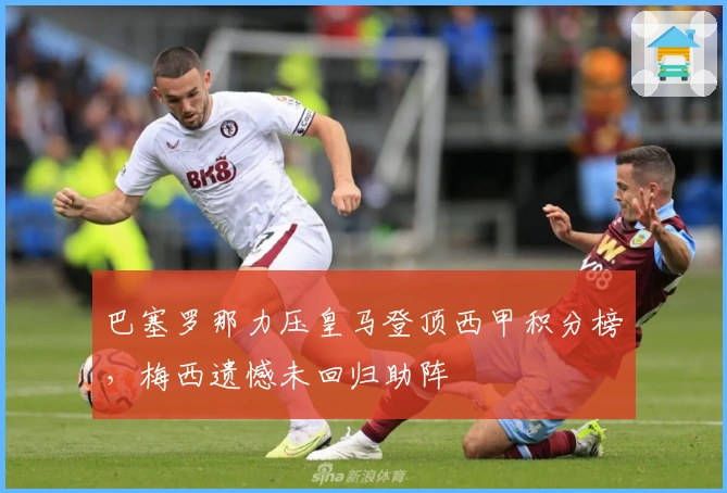 巴塞罗那力压皇马登顶西甲积分榜，梅西遗憾未回归助阵