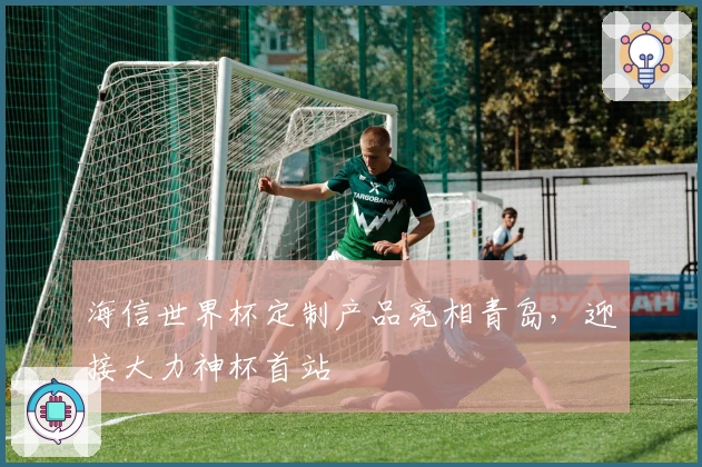 海信世界杯定制产品亮相青岛，迎接大力神杯首站